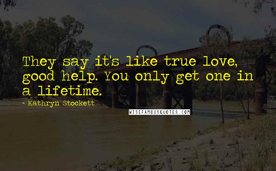 Kathryn Stockett Quotes: They say it's like true love, good help. You only get one in a lifetime.