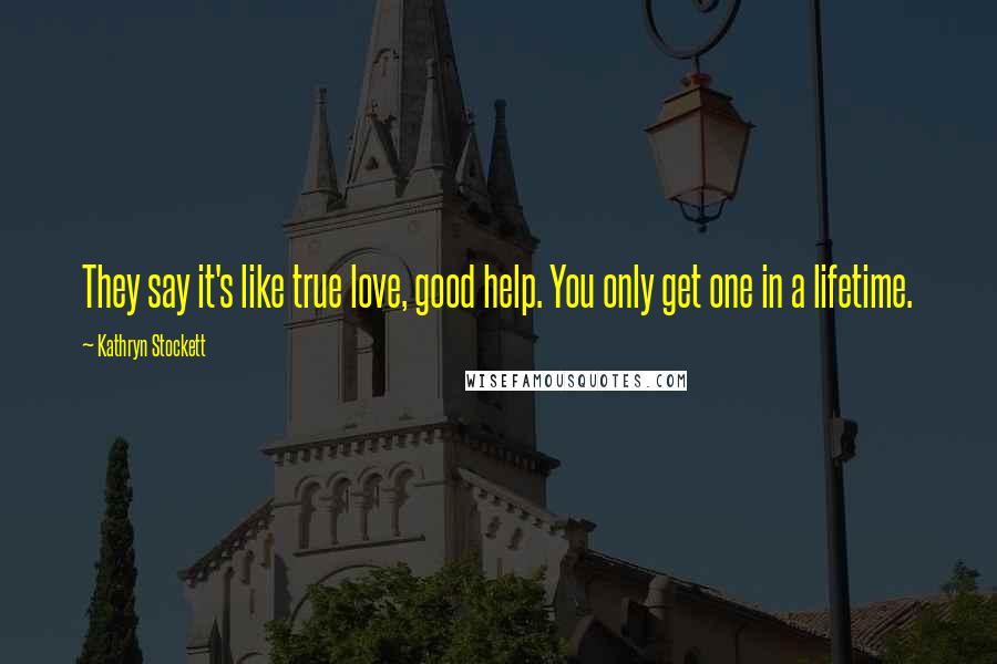 Kathryn Stockett Quotes: They say it's like true love, good help. You only get one in a lifetime.