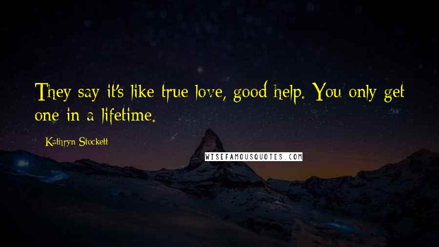 Kathryn Stockett Quotes: They say it's like true love, good help. You only get one in a lifetime.