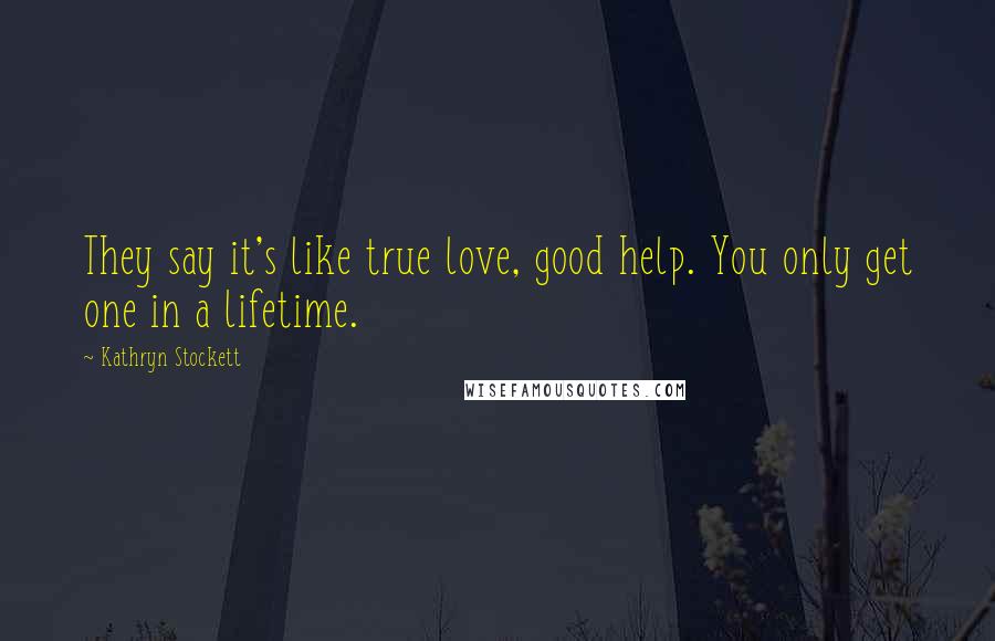 Kathryn Stockett Quotes: They say it's like true love, good help. You only get one in a lifetime.