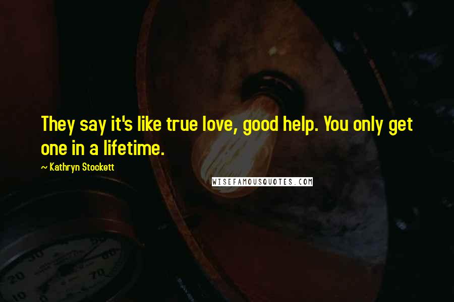 Kathryn Stockett Quotes: They say it's like true love, good help. You only get one in a lifetime.