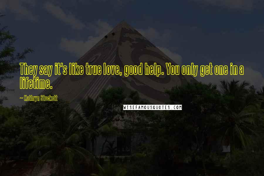 Kathryn Stockett Quotes: They say it's like true love, good help. You only get one in a lifetime.