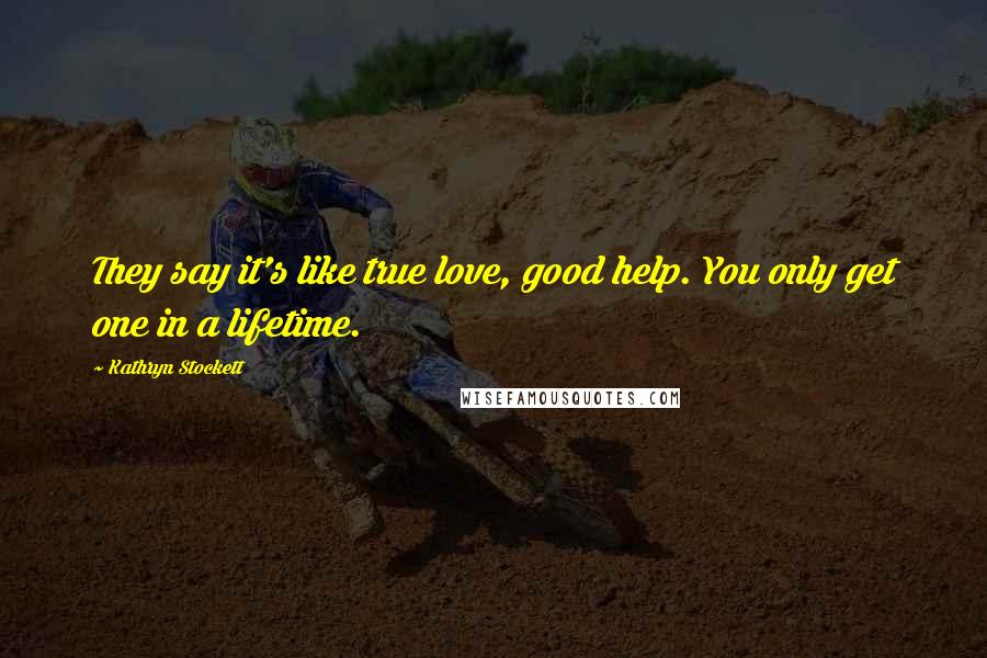 Kathryn Stockett Quotes: They say it's like true love, good help. You only get one in a lifetime.