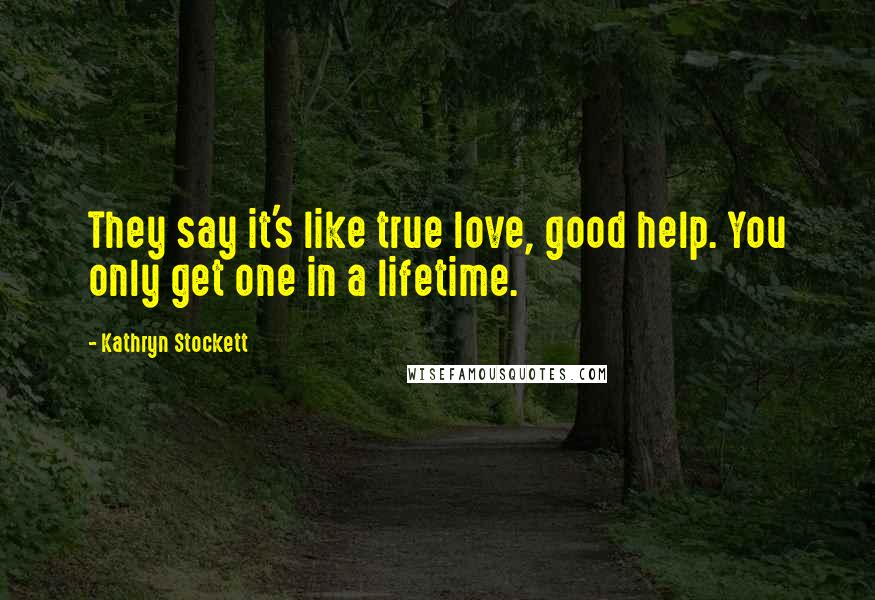 Kathryn Stockett Quotes: They say it's like true love, good help. You only get one in a lifetime.