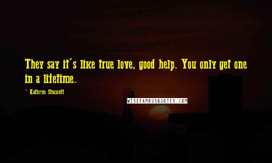 Kathryn Stockett Quotes: They say it's like true love, good help. You only get one in a lifetime.