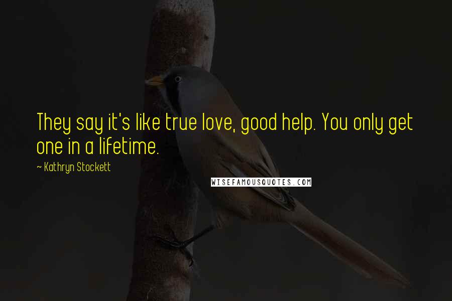 Kathryn Stockett Quotes: They say it's like true love, good help. You only get one in a lifetime.