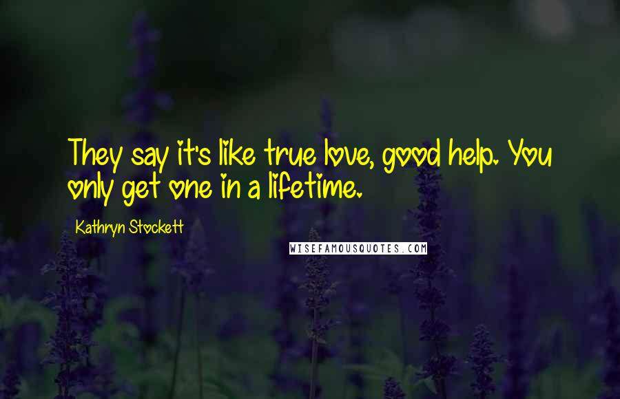 Kathryn Stockett Quotes: They say it's like true love, good help. You only get one in a lifetime.