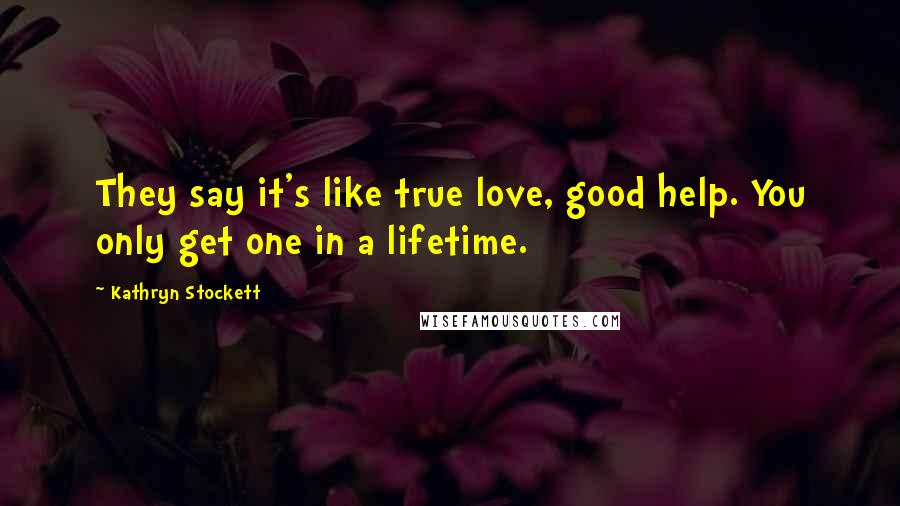 Kathryn Stockett Quotes: They say it's like true love, good help. You only get one in a lifetime.