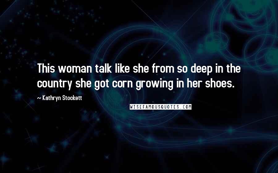 Kathryn Stockett Quotes: This woman talk like she from so deep in the country she got corn growing in her shoes.