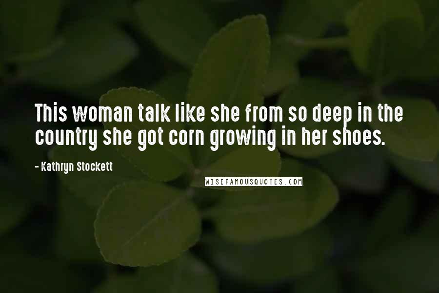 Kathryn Stockett Quotes: This woman talk like she from so deep in the country she got corn growing in her shoes.