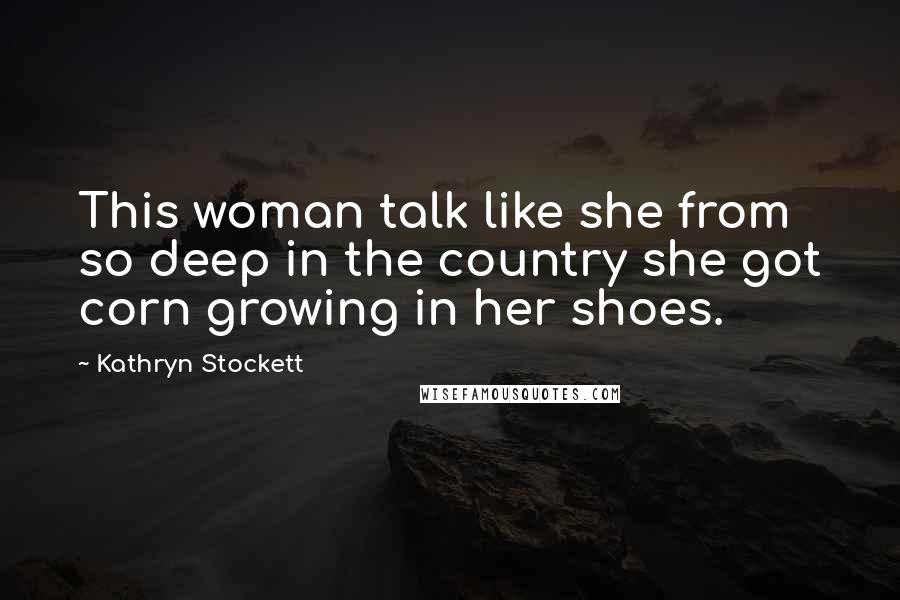 Kathryn Stockett Quotes: This woman talk like she from so deep in the country she got corn growing in her shoes.