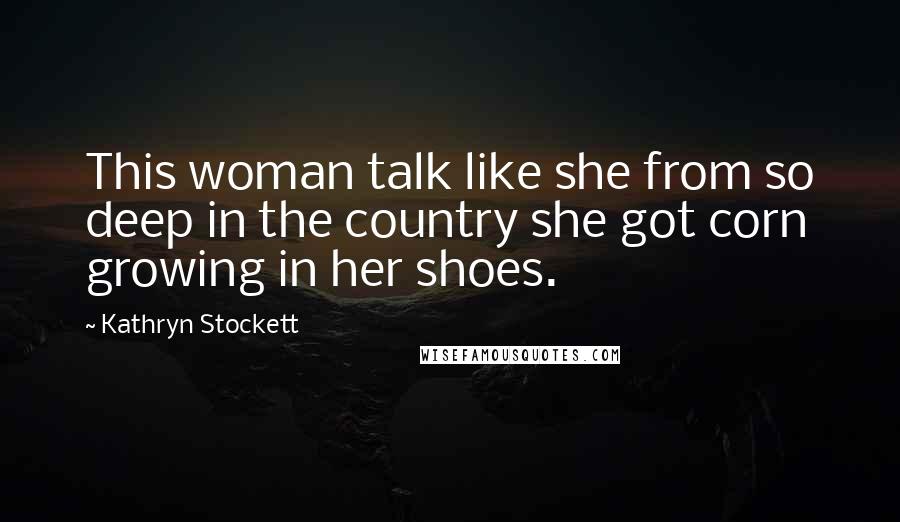 Kathryn Stockett Quotes: This woman talk like she from so deep in the country she got corn growing in her shoes.