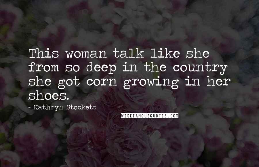 Kathryn Stockett Quotes: This woman talk like she from so deep in the country she got corn growing in her shoes.