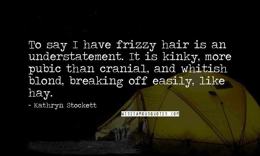 Kathryn Stockett Quotes: To say I have frizzy hair is an understatement. It is kinky, more pubic than cranial, and whitish blond, breaking off easily, like hay.