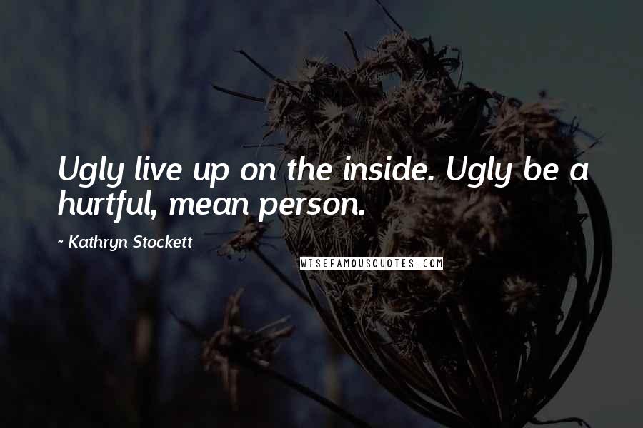 Kathryn Stockett Quotes: Ugly live up on the inside. Ugly be a hurtful, mean person.