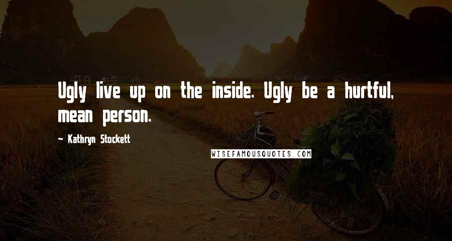 Kathryn Stockett Quotes: Ugly live up on the inside. Ugly be a hurtful, mean person.