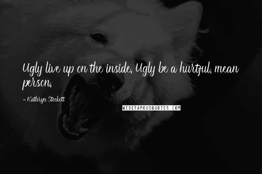 Kathryn Stockett Quotes: Ugly live up on the inside. Ugly be a hurtful, mean person.