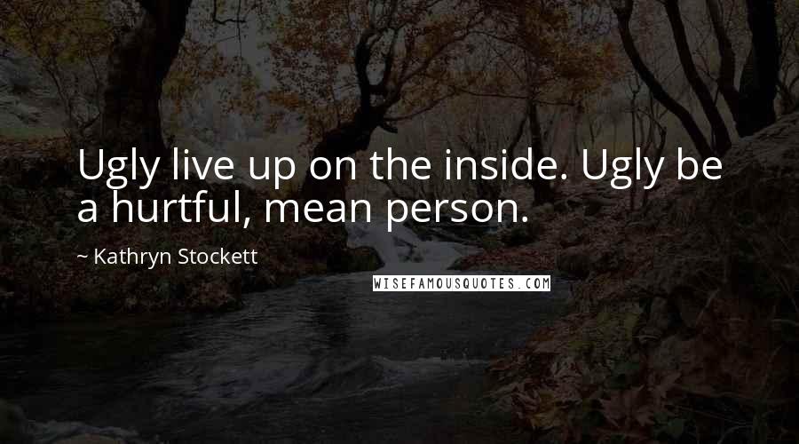 Kathryn Stockett Quotes: Ugly live up on the inside. Ugly be a hurtful, mean person.