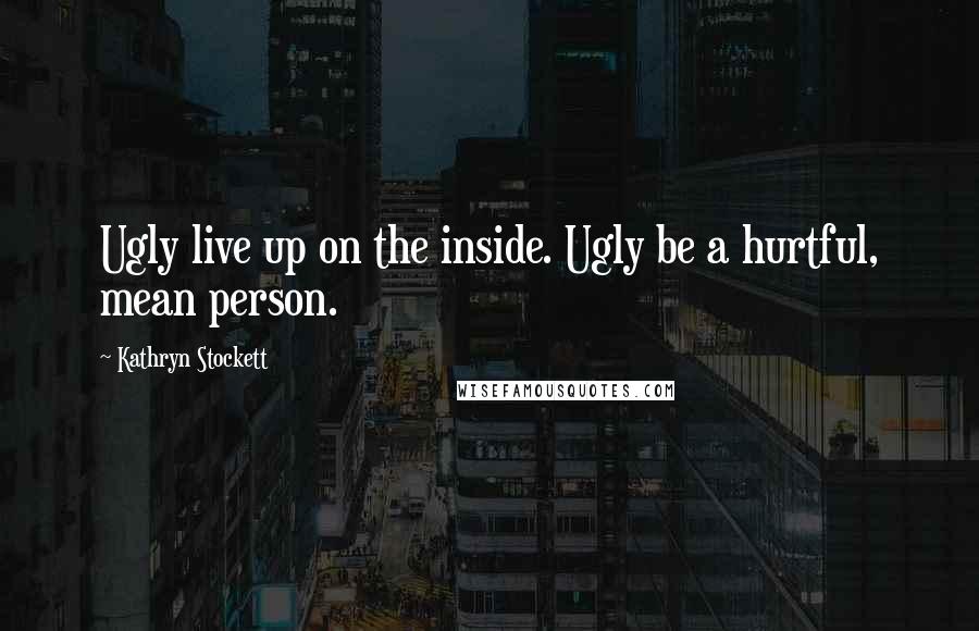 Kathryn Stockett Quotes: Ugly live up on the inside. Ugly be a hurtful, mean person.