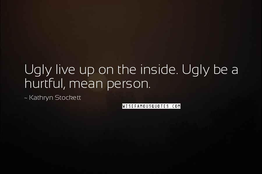 Kathryn Stockett Quotes: Ugly live up on the inside. Ugly be a hurtful, mean person.