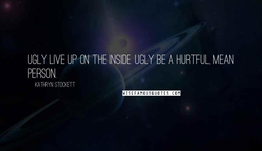 Kathryn Stockett Quotes: Ugly live up on the inside. Ugly be a hurtful, mean person.