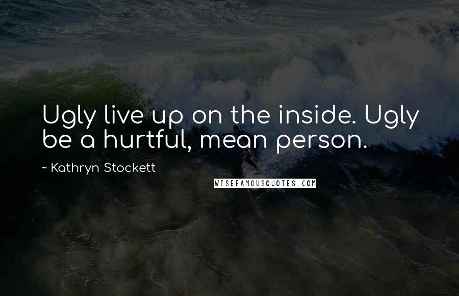 Kathryn Stockett Quotes: Ugly live up on the inside. Ugly be a hurtful, mean person.