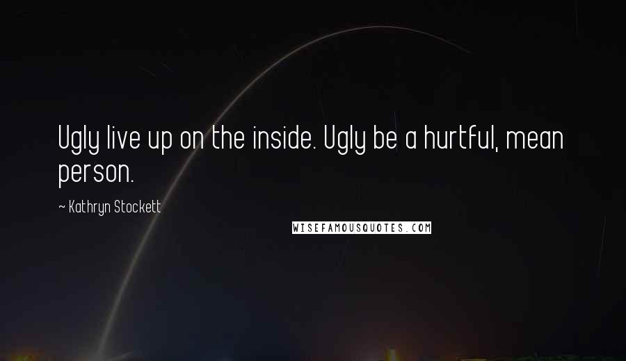 Kathryn Stockett Quotes: Ugly live up on the inside. Ugly be a hurtful, mean person.