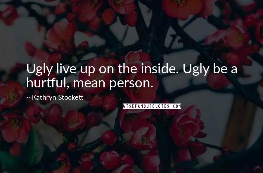 Kathryn Stockett Quotes: Ugly live up on the inside. Ugly be a hurtful, mean person.