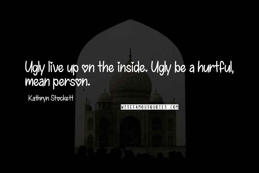 Kathryn Stockett Quotes: Ugly live up on the inside. Ugly be a hurtful, mean person.