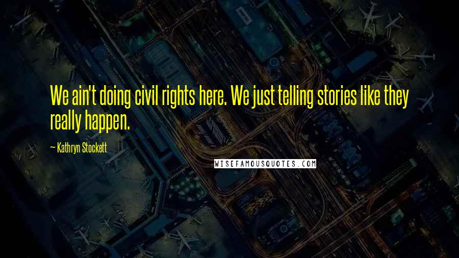 Kathryn Stockett Quotes: We ain't doing civil rights here. We just telling stories like they really happen.