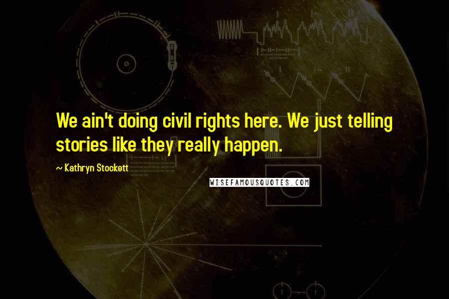 Kathryn Stockett Quotes: We ain't doing civil rights here. We just telling stories like they really happen.