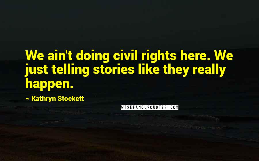 Kathryn Stockett Quotes: We ain't doing civil rights here. We just telling stories like they really happen.