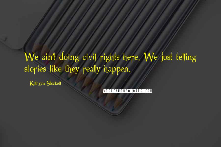 Kathryn Stockett Quotes: We ain't doing civil rights here. We just telling stories like they really happen.