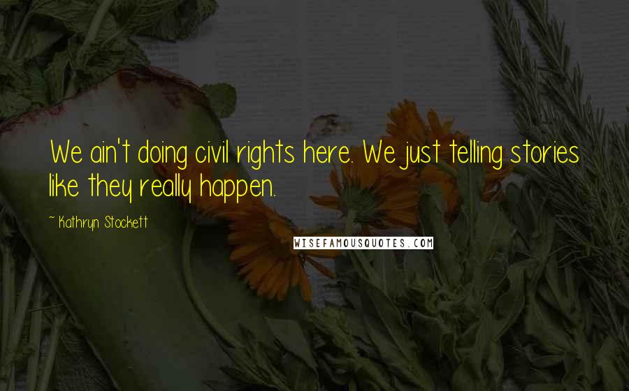 Kathryn Stockett Quotes: We ain't doing civil rights here. We just telling stories like they really happen.