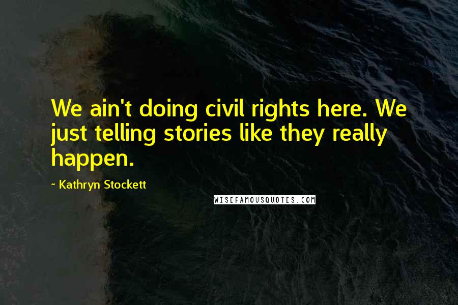 Kathryn Stockett Quotes: We ain't doing civil rights here. We just telling stories like they really happen.