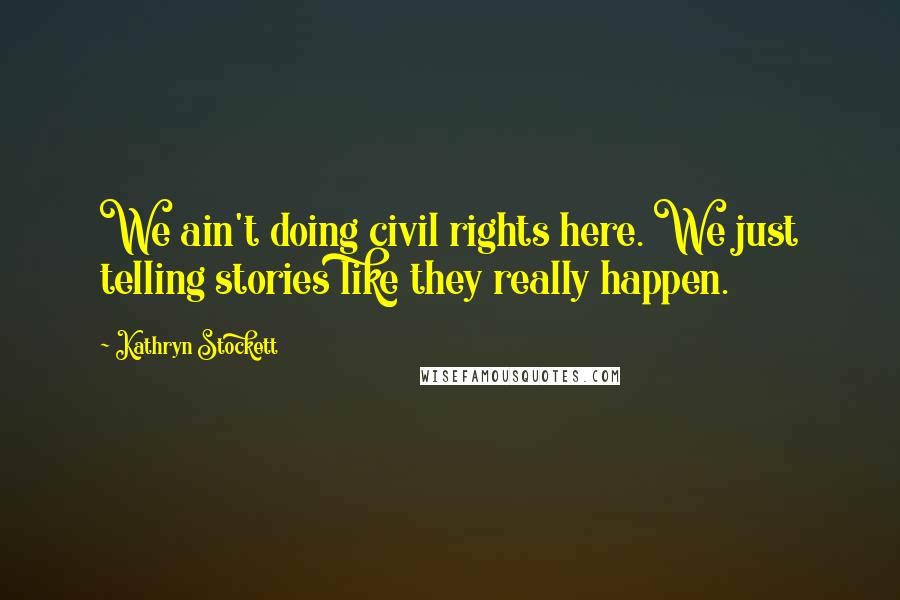 Kathryn Stockett Quotes: We ain't doing civil rights here. We just telling stories like they really happen.