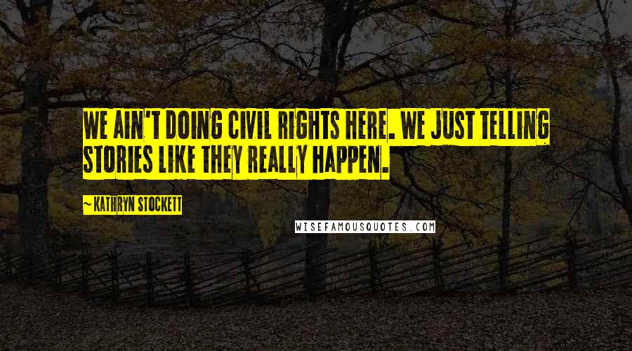 Kathryn Stockett Quotes: We ain't doing civil rights here. We just telling stories like they really happen.