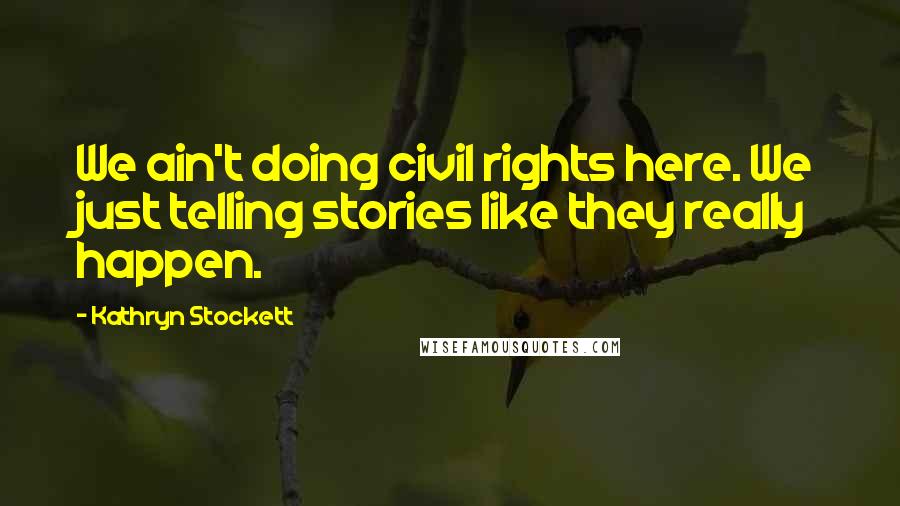 Kathryn Stockett Quotes: We ain't doing civil rights here. We just telling stories like they really happen.