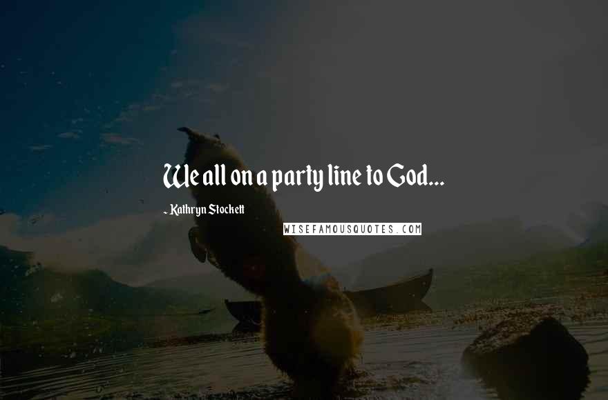 Kathryn Stockett Quotes: We all on a party line to God...