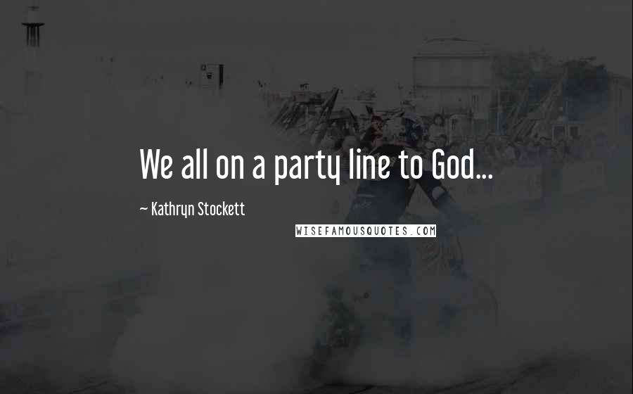 Kathryn Stockett Quotes: We all on a party line to God...