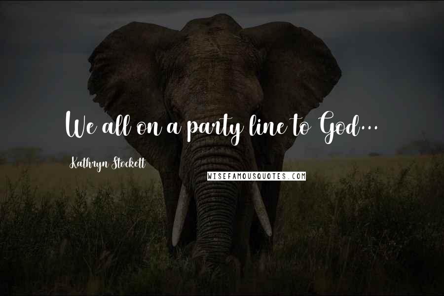 Kathryn Stockett Quotes: We all on a party line to God...