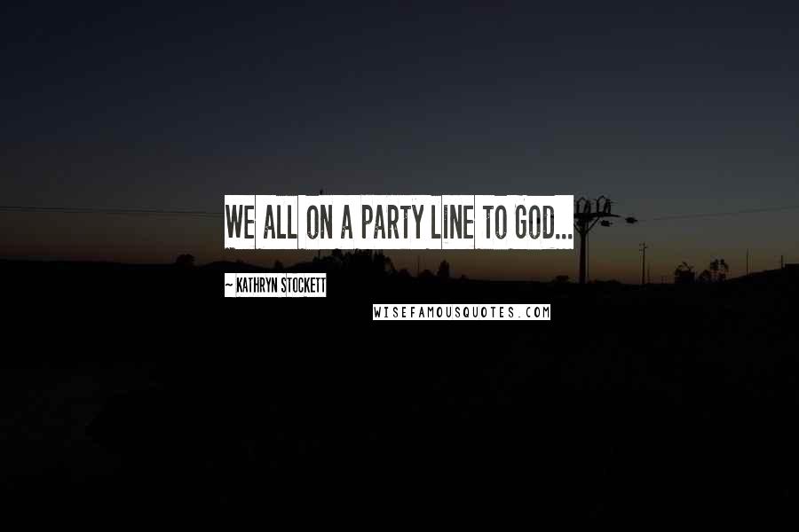 Kathryn Stockett Quotes: We all on a party line to God...