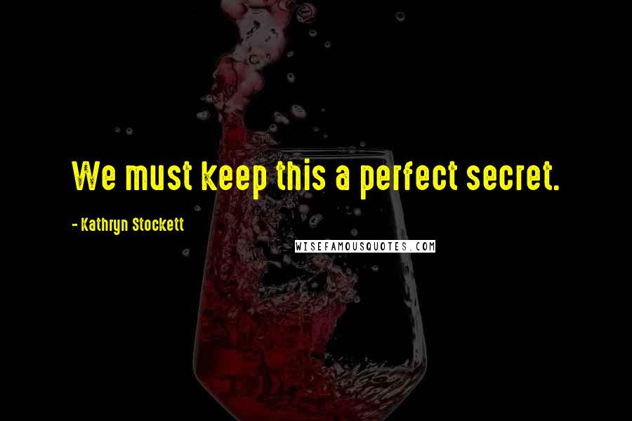 Kathryn Stockett Quotes: We must keep this a perfect secret.