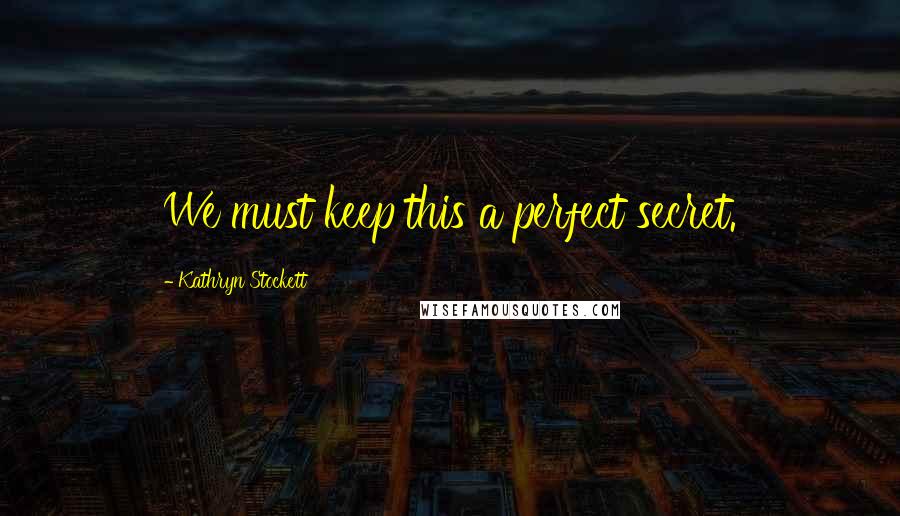 Kathryn Stockett Quotes: We must keep this a perfect secret.