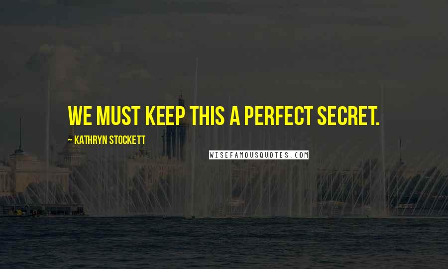 Kathryn Stockett Quotes: We must keep this a perfect secret.