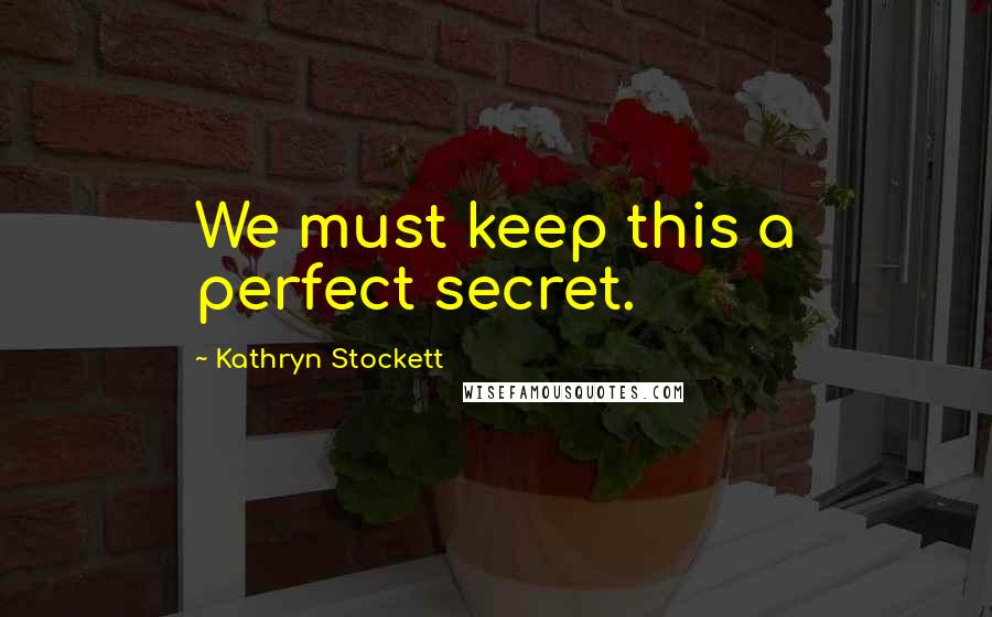 Kathryn Stockett Quotes: We must keep this a perfect secret.