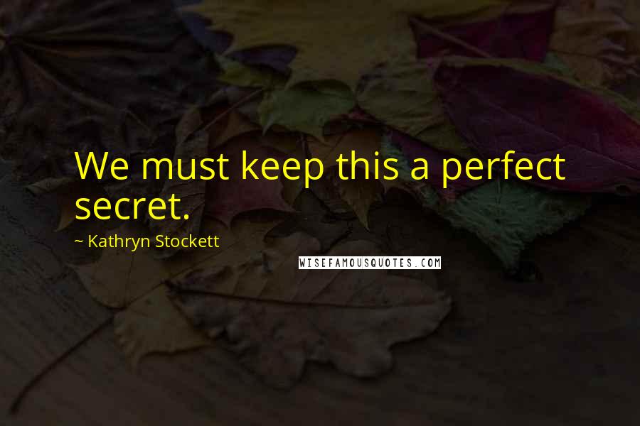 Kathryn Stockett Quotes: We must keep this a perfect secret.