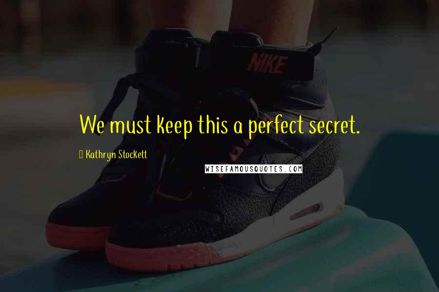 Kathryn Stockett Quotes: We must keep this a perfect secret.