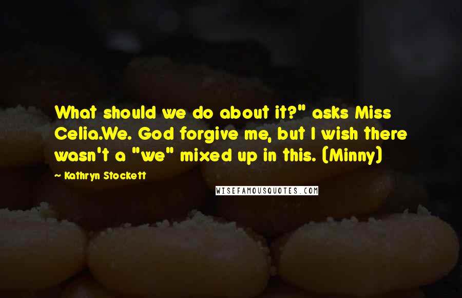 Kathryn Stockett Quotes: What should we do about it?" asks Miss Celia.We. God forgive me, but I wish there wasn't a "we" mixed up in this. (Minny)