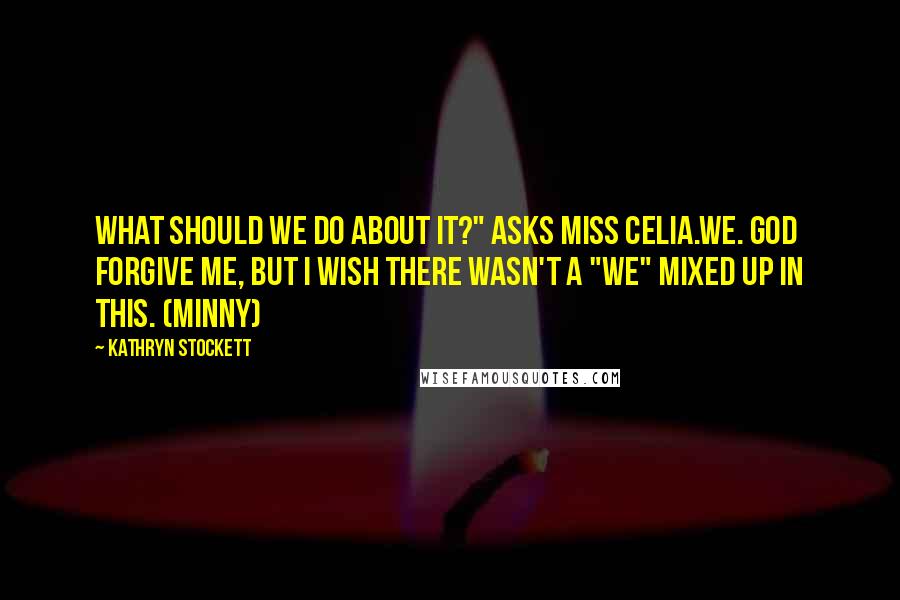 Kathryn Stockett Quotes: What should we do about it?" asks Miss Celia.We. God forgive me, but I wish there wasn't a "we" mixed up in this. (Minny)